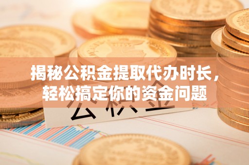 三原揭秘公积金提取代办时长，轻松搞定你的资金问题