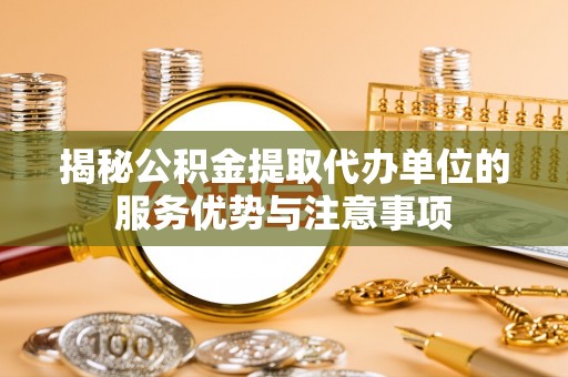 三原揭秘公积金提取代办单位的服务优势与注意事项