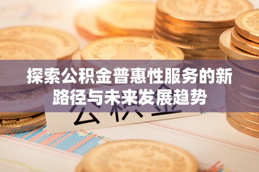 三原探索公积金普惠性服务的新路径与未来发展趋势