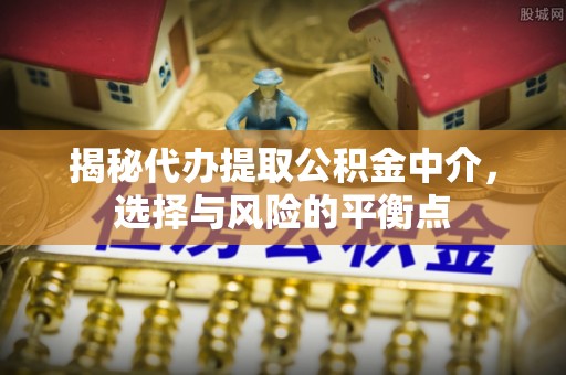三原揭秘代办提取公积金中介，选择与风险的平衡点