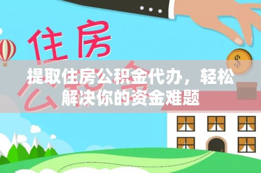 三原提取住房公积金代办，轻松解决你的资金难题