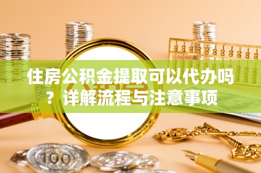 三原住房公积金提取可以代办吗？详解流程与注意事项