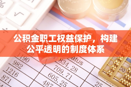 三原公积金职工权益保护，构建公平透明的制度体系
