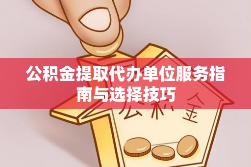 三原公积金提取代办单位服务指南与选择技巧