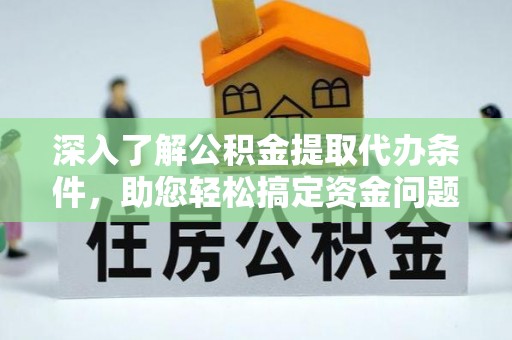 三原深入了解公积金提取代办条件，助您轻松搞定资金问题