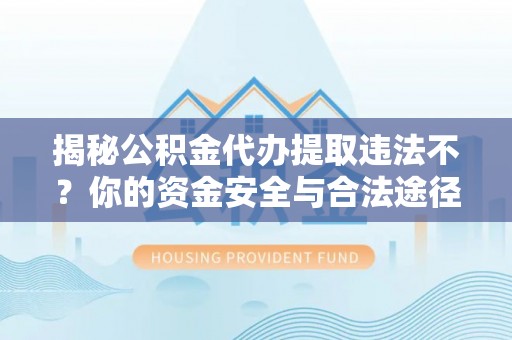三原揭秘公积金代办提取违法不？你的资金安全与合法途径解析