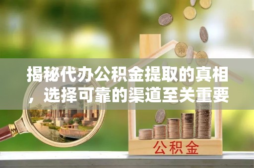 三原揭秘代办公积金提取的真相，选择可靠的渠道至关重要