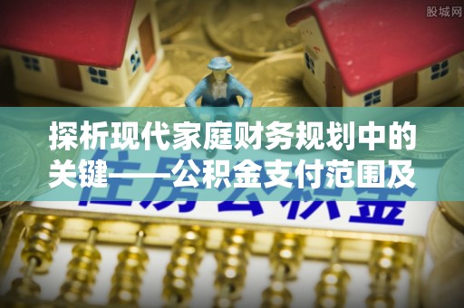 三原探析现代家庭财务规划中的关键——公积金支付范围及其影响