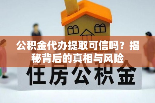 三原公积金代办提取可信吗？揭秘背后的真相与风险