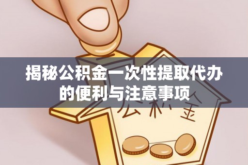 三原揭秘公积金一次性提取代办的便利与注意事项