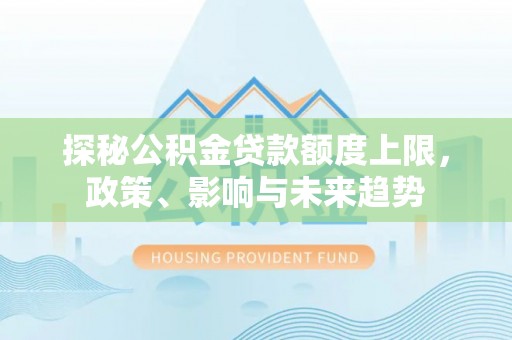 三原探秘公积金贷款额度上限，政策、影响与未来趋势