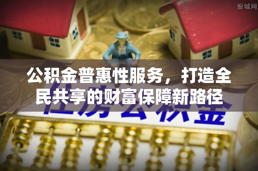 三原公积金普惠性服务，打造全民共享的财富保障新路径