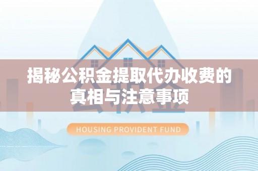 三原揭秘公积金提取代办收费的真相与注意事项