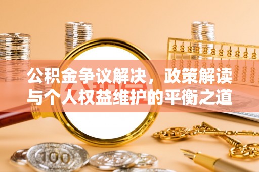 三原公积金争议解决，政策解读与个人权益维护的平衡之道