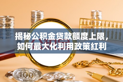 三原揭秘公积金贷款额度上限，如何最大化利用政策红利