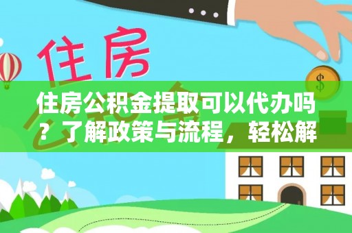 三原住房公积金提取可以代办吗？了解政策与流程，轻松解决疑惑