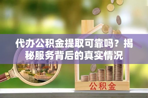 三原代办公积金提取可靠吗？揭秘服务背后的真实情况