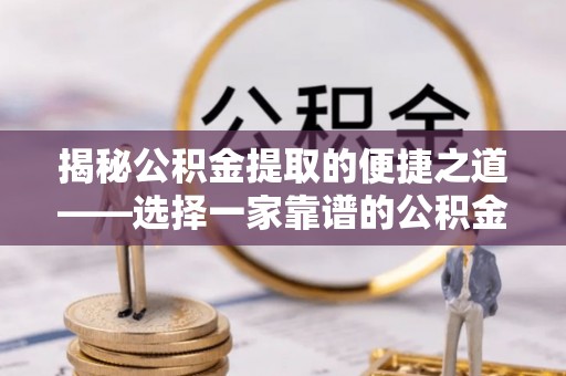 三原揭秘公积金提取的便捷之道——选择一家靠谱的公积金提取代办公司