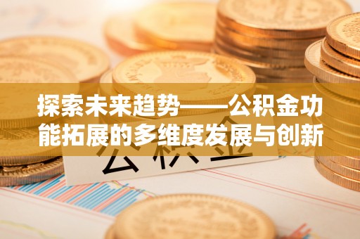 三原探索未来趋势——公积金功能拓展的多维度发展与创新