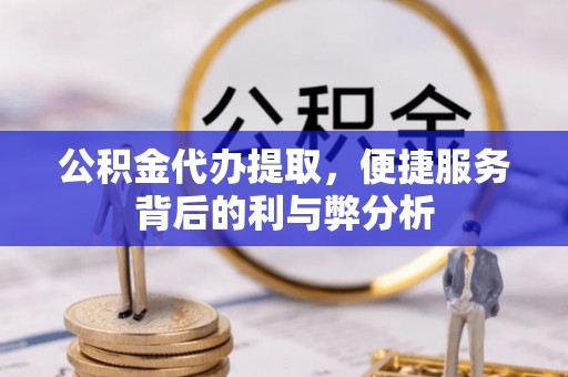 三原公积金代办提取，便捷服务背后的利与弊分析