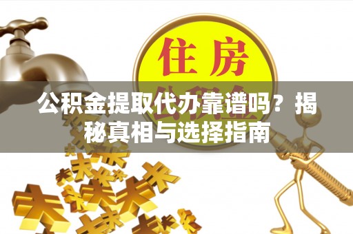 三原公积金提取代办靠谱吗？揭秘真相与选择指南