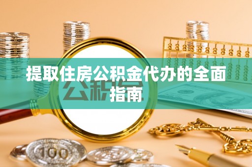 三原提取住房公积金代办的全面指南