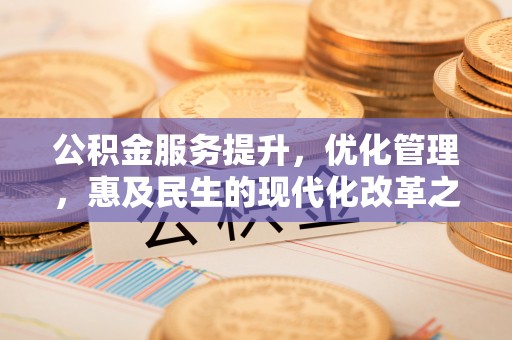 三原公积金服务提升，优化管理，惠及民生的现代化改革之路