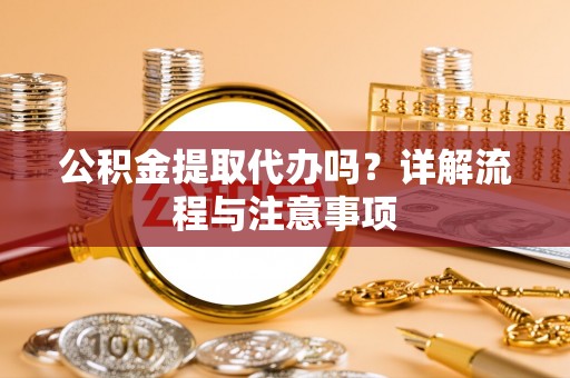 三原公积金提取代办吗？详解流程与注意事项