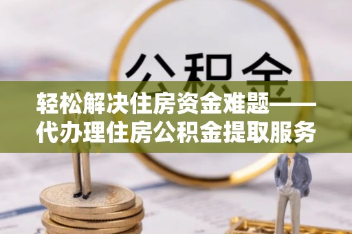 三原轻松解决住房资金难题——代办理住房公积金提取服务详解