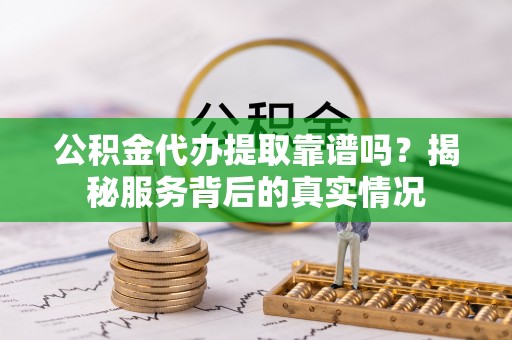 三原公积金代办提取靠谱吗？揭秘服务背后的真实情况