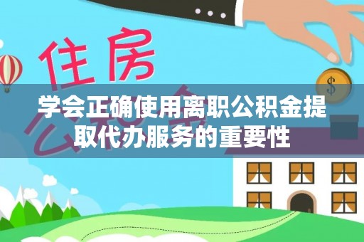 三原学会正确使用离职公积金提取代办服务的重要性