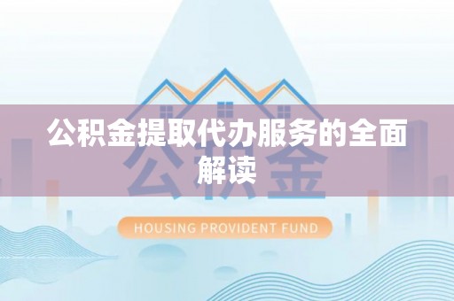 三原公积金提取代办服务的全面解读