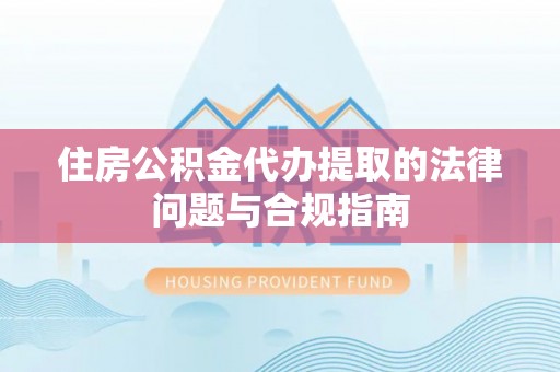 三原住房公积金代办提取的法律问题与合规指南