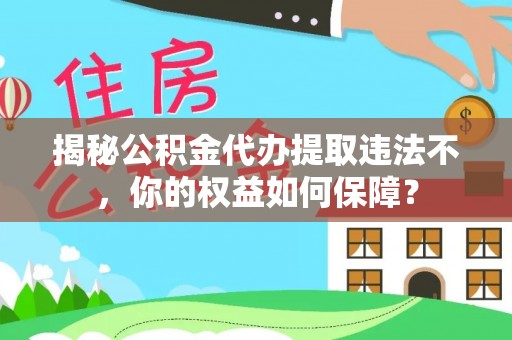 三原揭秘公积金代办提取违法不，你的权益如何保障？
